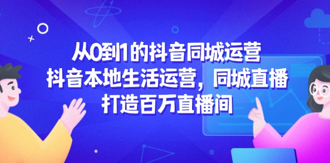 从0到1的抖音同城运营，抖音本地生活运营，同城直播，打造百万直播间-仙女副业网