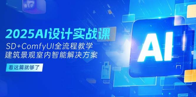 2025AI设计实战课，SD+ComfyUI全流程教学，建筑景观室内智能解决方案-仙女副业网