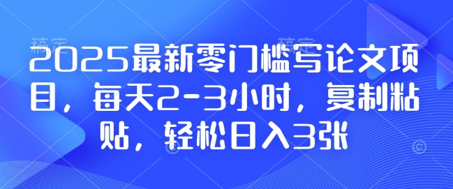 2025最新零门槛写论文项目，每天2-3小时，复制粘贴，轻松日入3张，附详细资料教程【揭秘】-仙女副业网