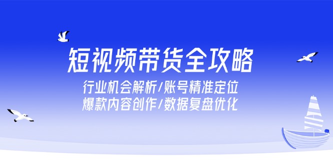 短视频带货全攻略，行业机会解析/账号精准定位/爆款内容创作/数据复盘优化-仙女副业网