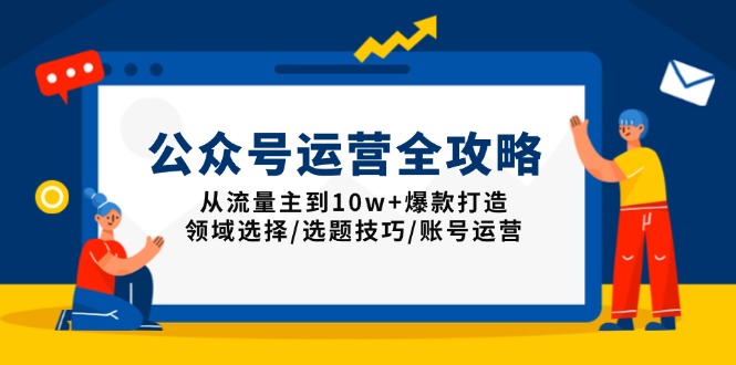 公众号运营全攻略：从流量主到10w+爆款打造，领域选择/选题技巧/账号运营-仙女副业网