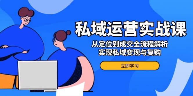 私域运营实战课，从定位到成交全流程解析，实现私域变现与复购-仙女副业网