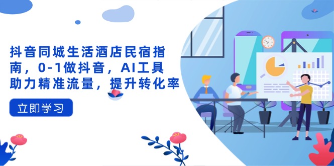 抖音同城生活酒店民宿指南，0-1做抖音，AI工具助力精准流量，提升转化率-仙女副业网