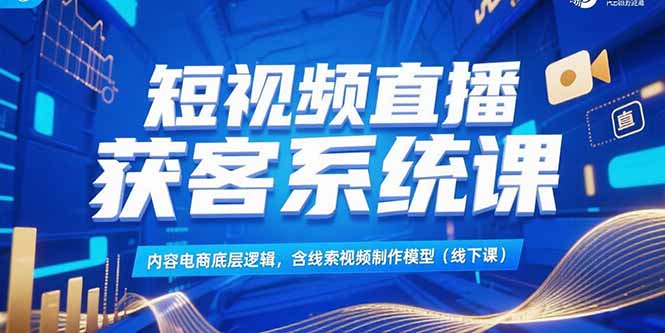 短视频直播获客系统课，内容电商底层逻辑，含线索视频制作模型(线下课-仙女副业网