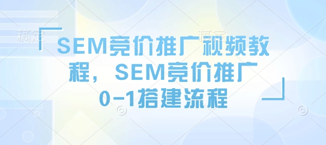 SEM竞价推广视频教程，SEM竞价推广0-1搭建流程-仙女副业网