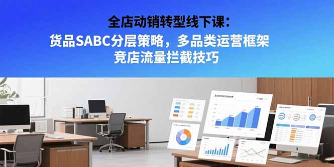 全店动销转型线下课：货品SABC分层策略，多品类运营框架 竞店流量拦截技巧-仙女副业网