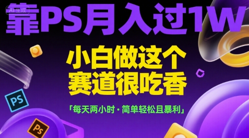 靠PS月入过1W，小白做这个赛道很吃香，每天两小时，简单轻松且暴利【揭秘】-仙女副业网