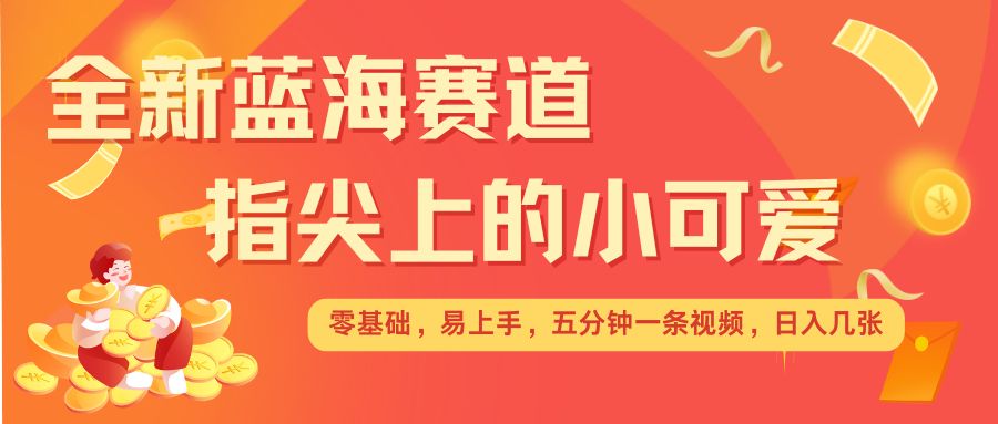 最新蓝海赛道，指尖上的小可爱，几分钟一条治愈系视频，日入几张，矩阵操作收益翻倍-仙女副业网