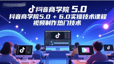 抖音商学院5.0+6.0实操技术课程，视频制作热门技术-仙女副业网