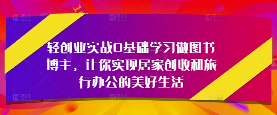 轻创业实战0基础学习做图书博主，让你实现居家创收和旅行办公的美好生活-仙女副业网