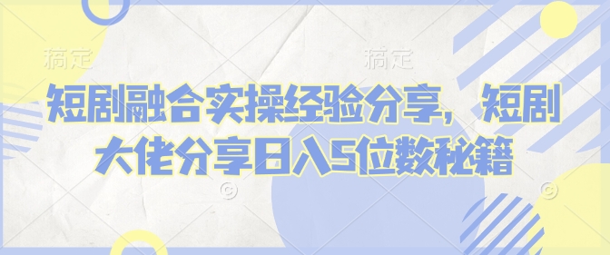 短剧融合实操经验分享，短剧大佬分享日入5位数秘籍-仙女副业网