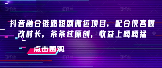 抖音融合链路短剧搬运项目，配合侠客爆改时长，条条过原创，收益嘎嘎猛-仙女副业网