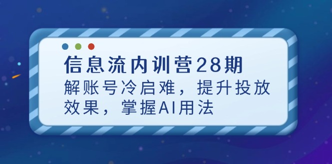 信息流内训营28期，解账号冷启难，提升投放效果，掌握AI用法-仙女副业网