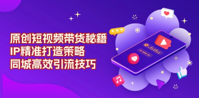 原创 短视频带货秘籍，IP精准打造策略，同城高效引流技巧-仙女副业网