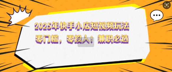 2025年快手小店短视频玩法，零门槛，零投入，兼职必选【揭秘】-仙女副业网