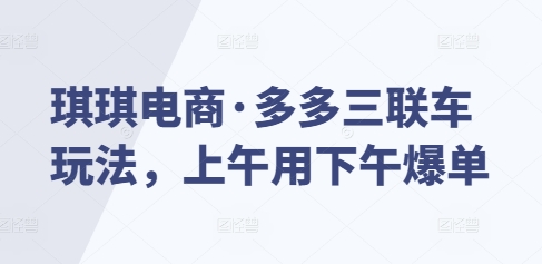 琪琪电商·多多三联车玩法，上午用下午爆单-仙女副业网