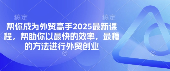 帮你成为外贸高手2025最新课程，帮助你以最快的效率，最稳的方法进行外贸创业-仙女副业网
