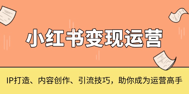 小红书变现运营，IP打造、内容创作、引流技巧，助你成为运营高手-仙女副业网