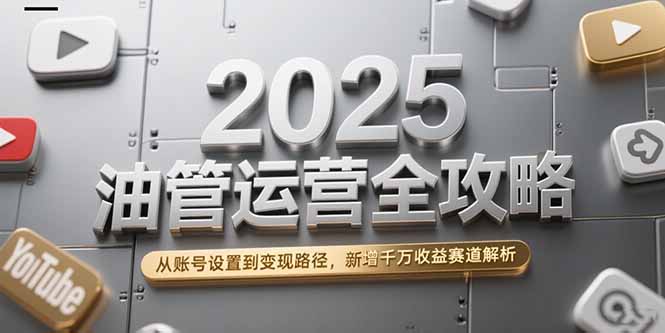 2025油管运营全攻略，从账号设置到变现路径，新增千万收益赛道解析-仙女副业网