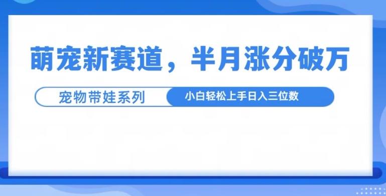 萌宠新赛道，萌宠带娃，半月涨粉10万+，小白轻松入手【揭秘】-仙女副业网