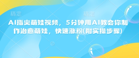 AI指尖萌娃视频，5分钟用AI教会你制作治愈萌娃，快速涨粉(附实操步骤)-仙女副业网