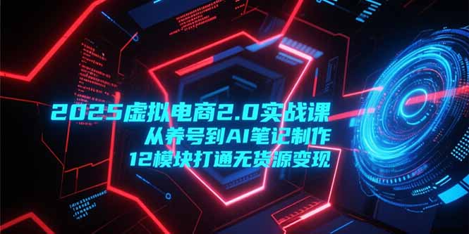 2025虚拟电商2.0实战课，从养号到AI笔记制作，12模块打通无货源变现-仙女副业网