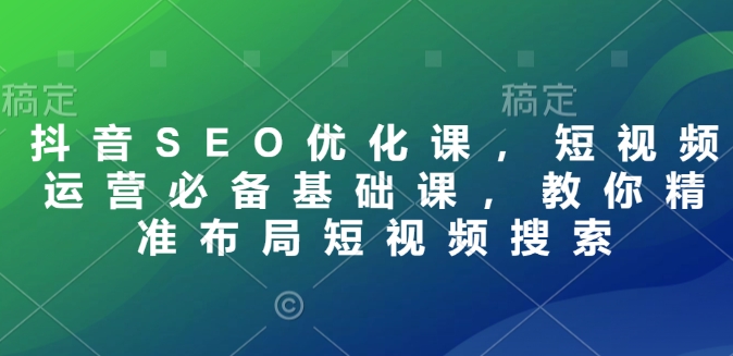 抖音SEO优化课，短视频运营必备基础课，教你精准布局短视频搜索-仙女副业网