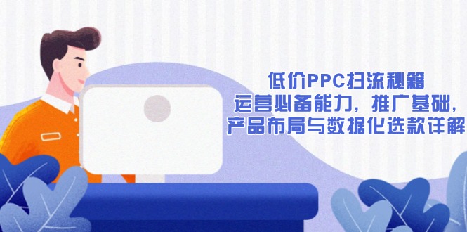 低价PPC扫流秘籍：运营必备能力, 推广基础, 产品布局与数据化选款详解-仙女副业网