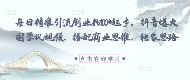 每日精准引流创业粉100+起步，抖音爆火国学风视频，搭配商业思维，独家思路-仙女副业网