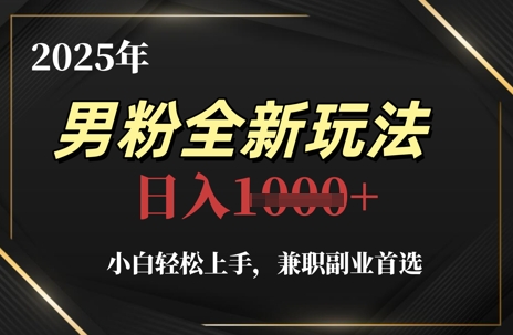 2025年男粉全新玩法，小白轻松上手，兼职副业首选，轻轻松松日入1k+-仙女副业网