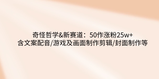 奇怪哲学-新赛道：50作涨粉25w+含文案配音/游戏及画面制作剪辑/封面制作等-仙女副业网