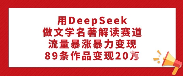 用DeepSeek做文学名著解读赛道，流量暴涨暴力变现，89条作品变现20W-仙女副业网