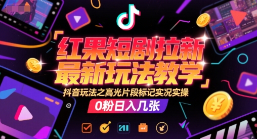 红果短剧拉新最新玩法教学，抖音玩法之高光片段标记实况实操，0粉日入几张-仙女副业网