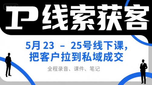 IP线索获客5月23-25号线下课，把客户拉到私域成交(录音+课件+笔记)-仙女副业网