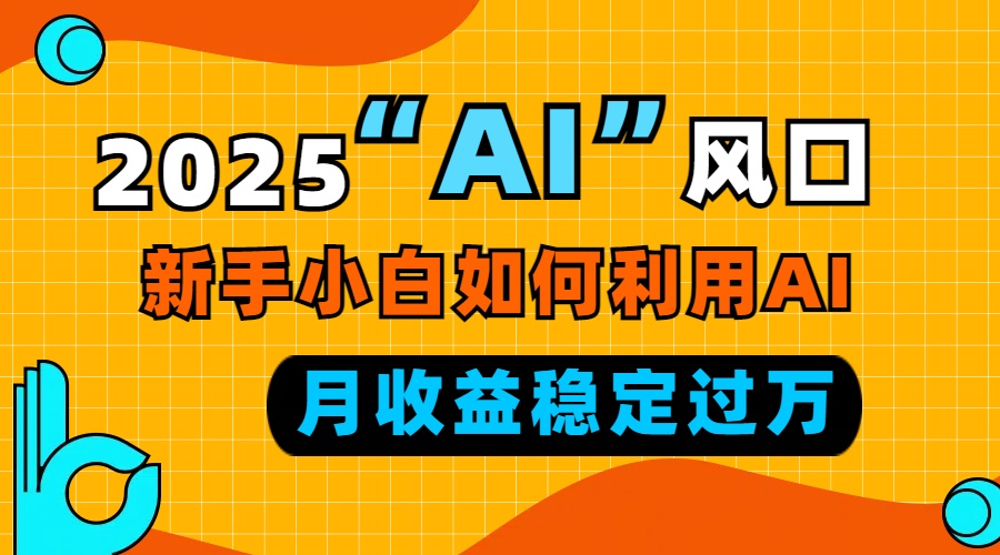 2025“ AI ”风口，新手小白如何利用ai，每月收益稳定过万-仙女副业网