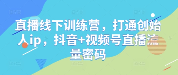 直播线下训练营，打通创始人ip，抖音+视频号直播流量密码-仙女副业网