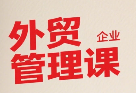 中小外贸企业管理课，系统性强，直击痛点，助企业全面提升管理智慧-仙女副业网