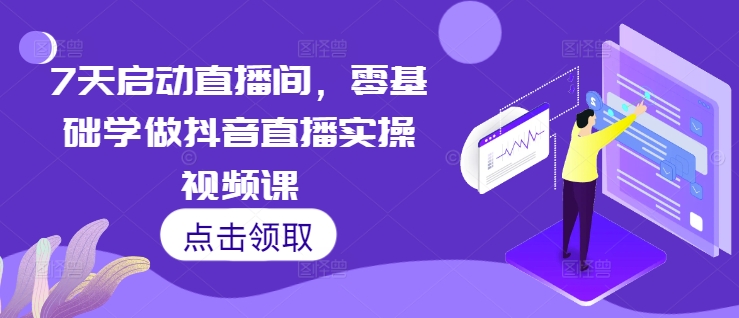 7天启动直播间，零基础学做抖音直播实操视频课-仙女副业网