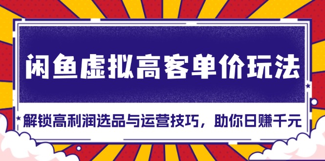 闲鱼虚拟高客单价玩法：解锁高利润选品与运营技巧，助你日赚千元！-仙女副业网