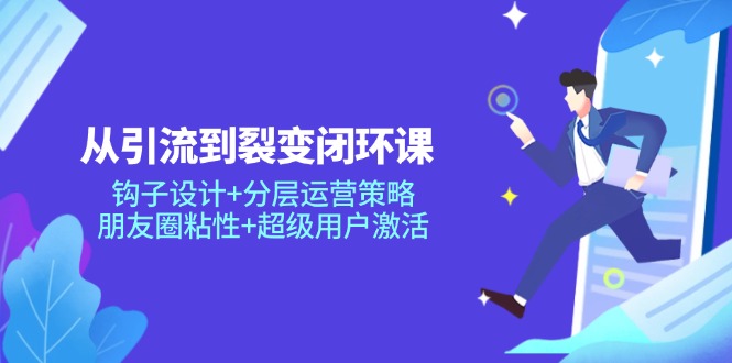 从引流到裂变闭环课：钩子设计+分层运营策略，朋友圈粘性+超级用户激活-仙女副业网