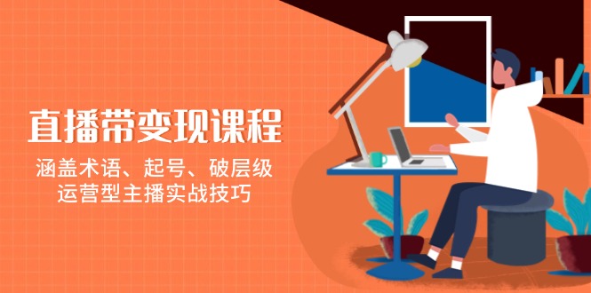 直播带变现课程，涵盖术语、起号、破层级，运营型主播实战技巧-仙女副业网