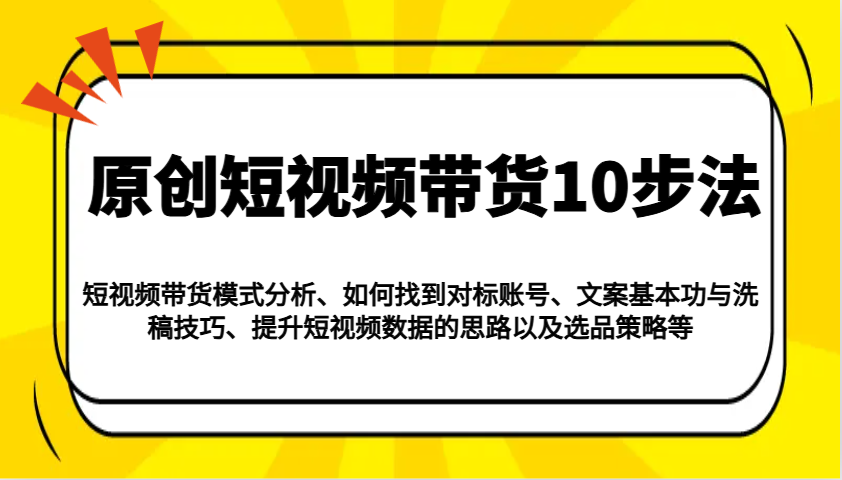 原创短视频带货10步法：模式分析/对标账号/文案与洗稿/提升数据/以及选品策略等-仙女副业网
