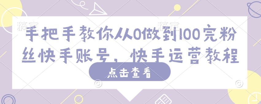 手把手教你从0做到100完粉丝快手账号，快手运营教程-仙女副业网