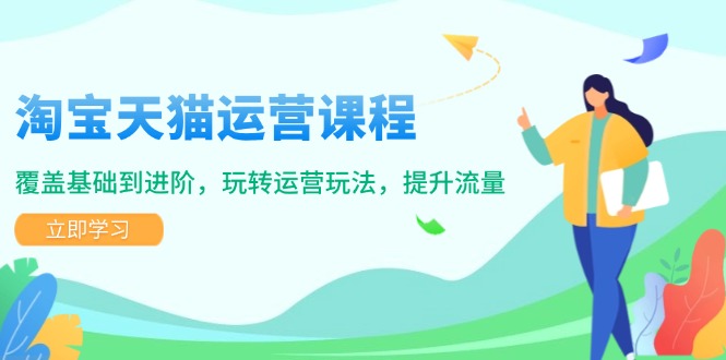 淘宝天猫运营课程，覆盖基础到进阶，玩转运营玩法，提升流量-仙女副业网