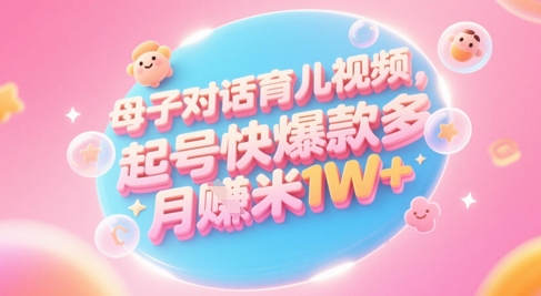 AI生成母子对话育儿类视频，起号快爆款多，小白宝妈轻松学，多渠道变现，月入1W+-仙女副业网