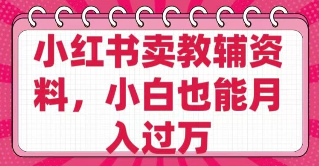 小红书卖教辅资料，0 成本，纯利润，售后成本极低，小白也能月入过W-仙女副业网