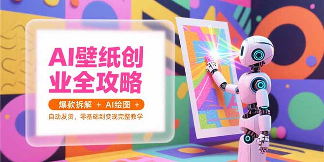 AI壁纸创业全攻略，爆款拆解+AI绘图+自动发货，零基础到变现完整教学-仙女副业网