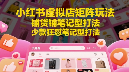 小红书虚拟店矩阵玩法，铺货铺笔记型打法，少款狂怼笔记型打法(更新)-仙女副业网