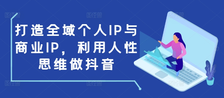 打造全域个人IP与商业IP，利用人性思维做抖音-仙女副业网