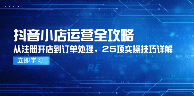 抖音小店运营全攻略，从注册开店到订单处理，25项实操技巧详解-仙女副业网